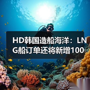 HD韩国造船海洋:LNG船订单还将新增100艘(图1) HD韩国造船海洋:LNG船订单还将新增100艘(图1)