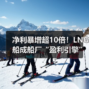 净利暴增超10倍！LNG船成船厂“盈利引擎”（图2）