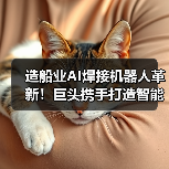 造船业AI焊接机器人革新！巨头携手打造智能船厂新未来（图2）
