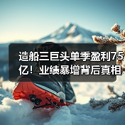 造船三巨头单季盈利75亿！业绩暴增背后真相揭秘（图4）