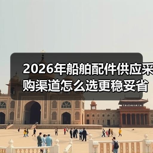 2026年船舶配件供应采购渠道怎么选更稳妥省钱
